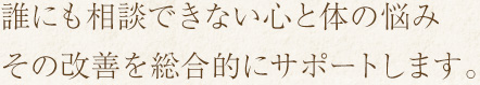 誰にも相談できない心と体な悩みその改善を総合的にサポートします