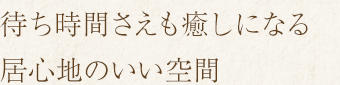 待ち時間さえも癒しになる居心地のいい空間